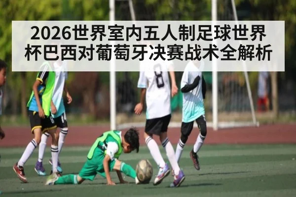 2026世界室内五人制足球世界杯巴西对葡萄牙决赛战术全解析