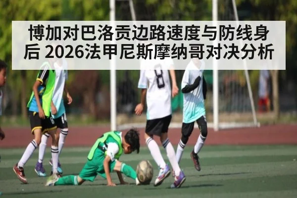 博加对巴洛贡边路速度与防线身后 2026法甲尼斯摩纳哥对决分析